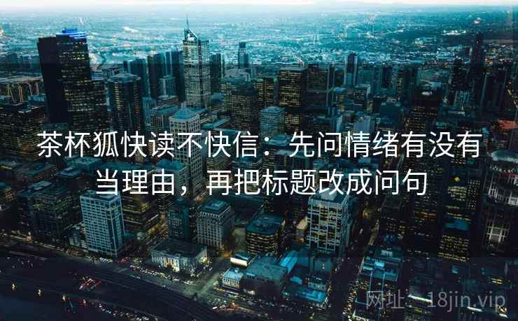 茶杯狐快读不快信：先问情绪有没有当理由，再把标题改成问句