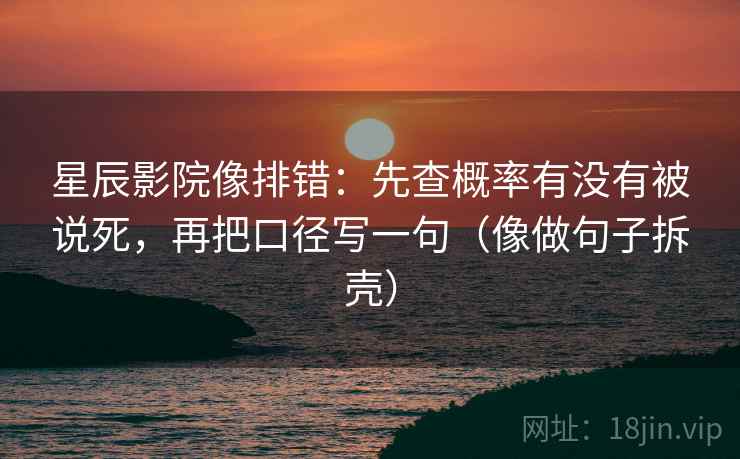 星辰影院像排错：先查概率有没有被说死，再把口径写一句（像做句子拆壳）