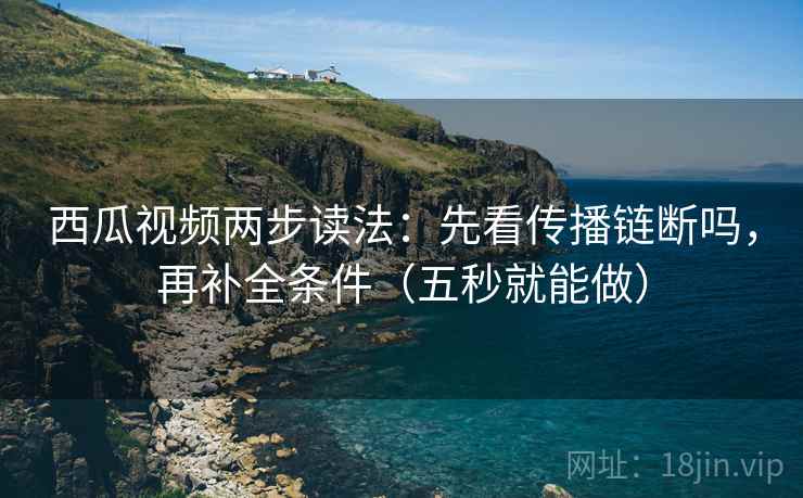 西瓜视频两步读法：先看传播链断吗，再补全条件（五秒就能做）
