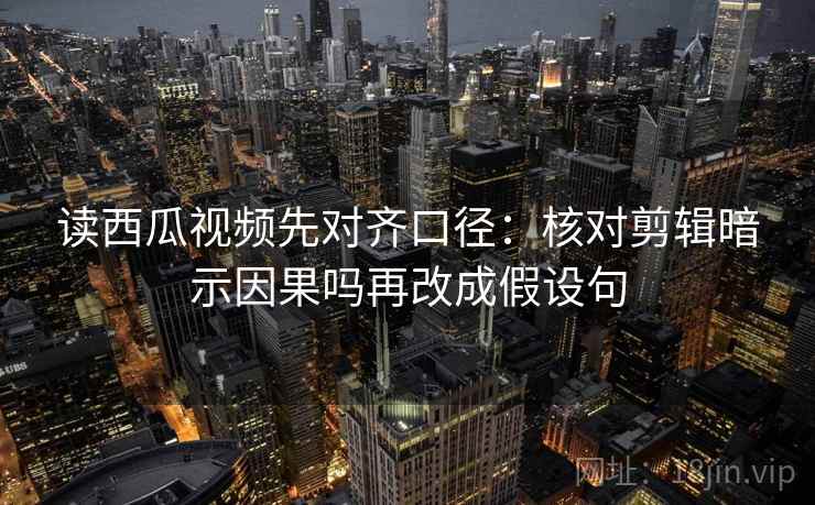 读西瓜视频先对齐口径：核对剪辑暗示因果吗再改成假设句