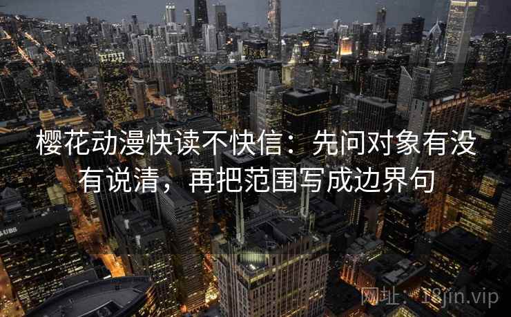 樱花动漫快读不快信：先问对象有没有说清，再把范围写成边界句