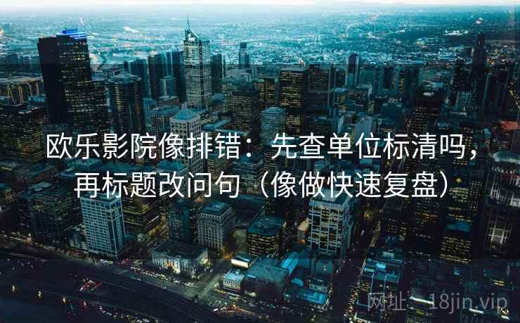 欧乐影院像排错：先查单位标清吗，再标题改问句（像做快速复盘）