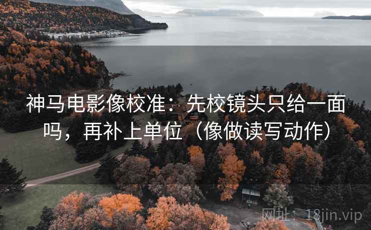 神马电影像校准：先校镜头只给一面吗，再补上单位（像做读写动作）