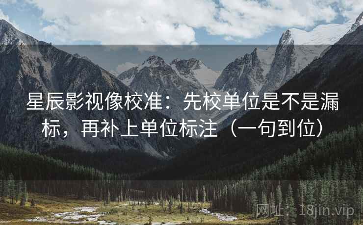星辰影视像校准：先校单位是不是漏标，再补上单位标注（一句到位）