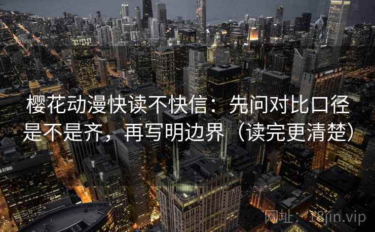 樱花动漫快读不快信：先问对比口径是不是齐，再写明边界（读完更清楚）