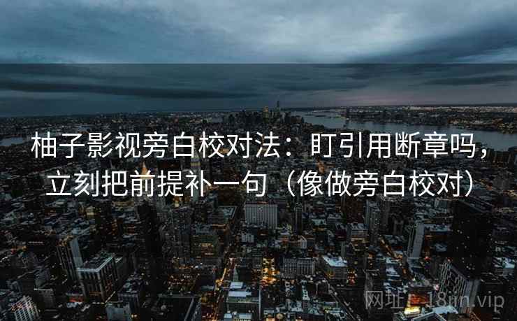 柚子影视旁白校对法：盯引用断章吗，立刻把前提补一句（像做旁白校对）
