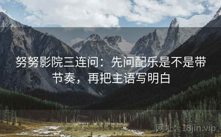 努努影院三连问：先问配乐是不是带节奏，再把主语写明白