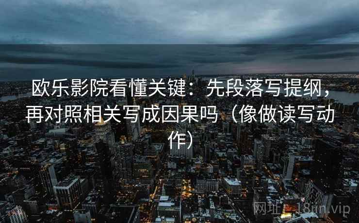 欧乐影院看懂关键：先段落写提纲，再对照相关写成因果吗（像做读写动作）