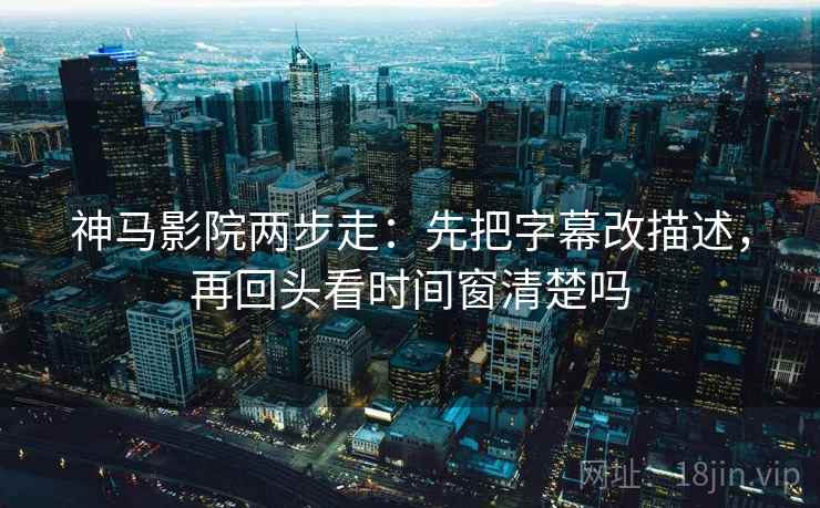 神马影院两步走：先把字幕改描述，再回头看时间窗清楚吗