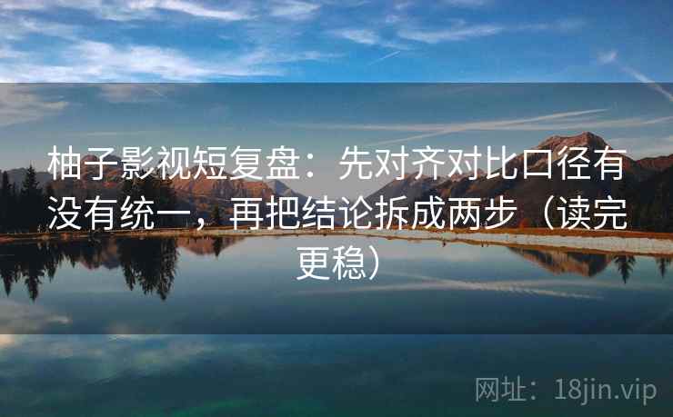 柚子影视短复盘：先对齐对比口径有没有统一，再把结论拆成两步（读完更稳）