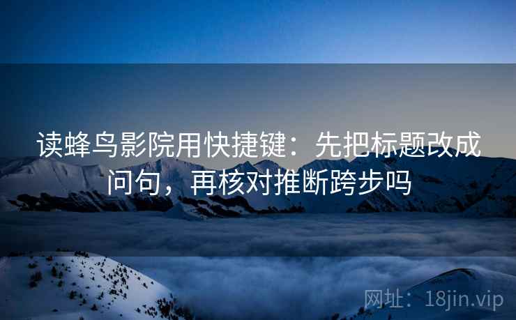 读蜂鸟影院用快捷键：先把标题改成问句，再核对推断跨步吗