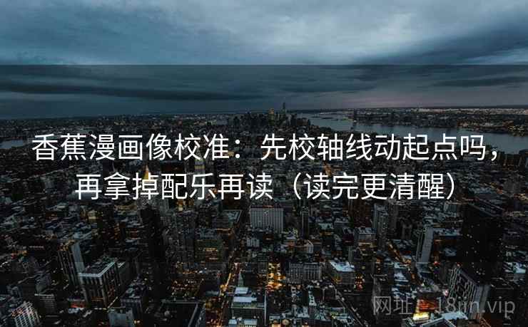 香蕉漫画像校准：先校轴线动起点吗，再拿掉配乐再读（读完更清醒）