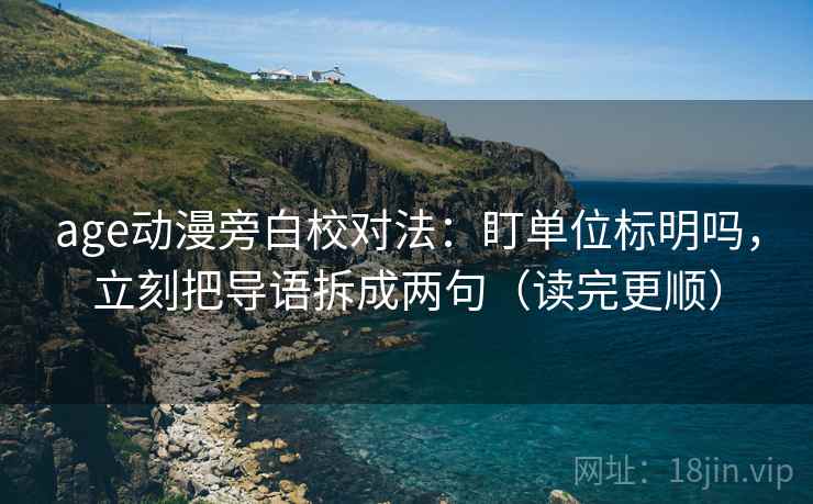 age动漫旁白校对法：盯单位标明吗，立刻把导语拆成两句（读完更顺）