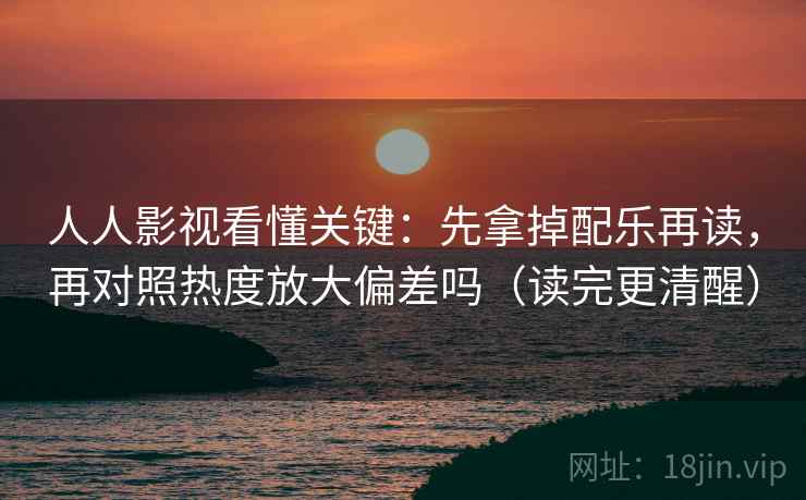 人人影视看懂关键：先拿掉配乐再读，再对照热度放大偏差吗（读完更清醒）