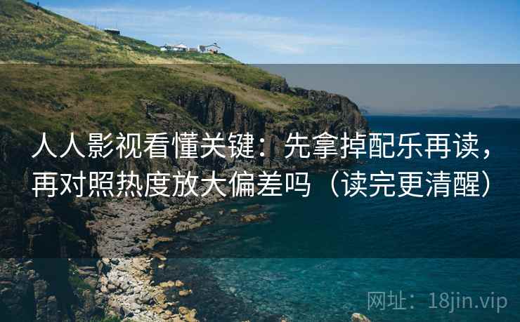 人人影视看懂关键：先拿掉配乐再读，再对照热度放大偏差吗（读完更清醒）