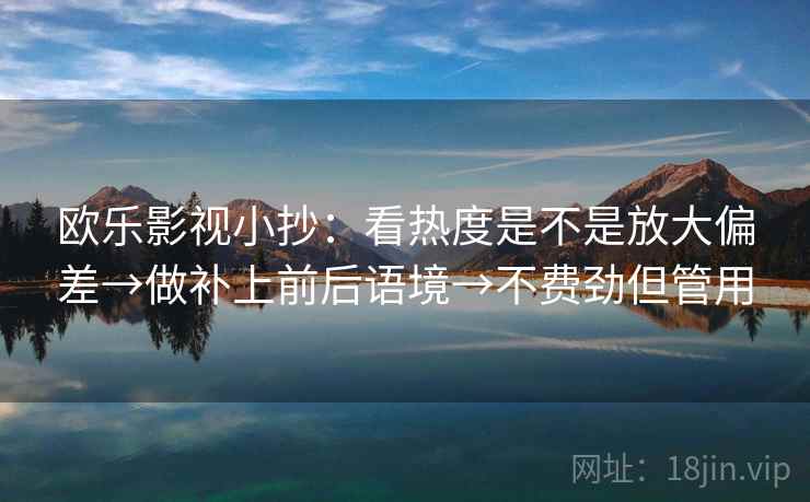 欧乐影视小抄：看热度是不是放大偏差→做补上前后语境→不费劲但管用
