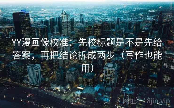 YY漫画像校准：先校标题是不是先给答案，再把结论拆成两步（写作也能用）