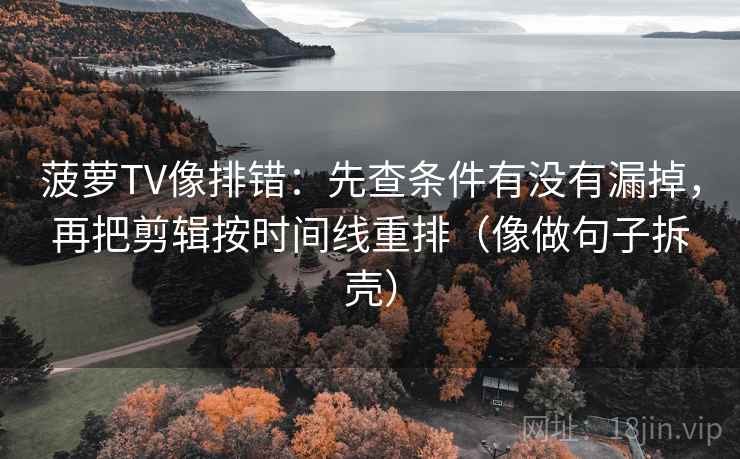 菠萝TV像排错：先查条件有没有漏掉，再把剪辑按时间线重排（像做句子拆壳）