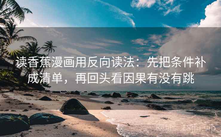 读香蕉漫画用反向读法：先把条件补成清单，再回头看因果有没有跳