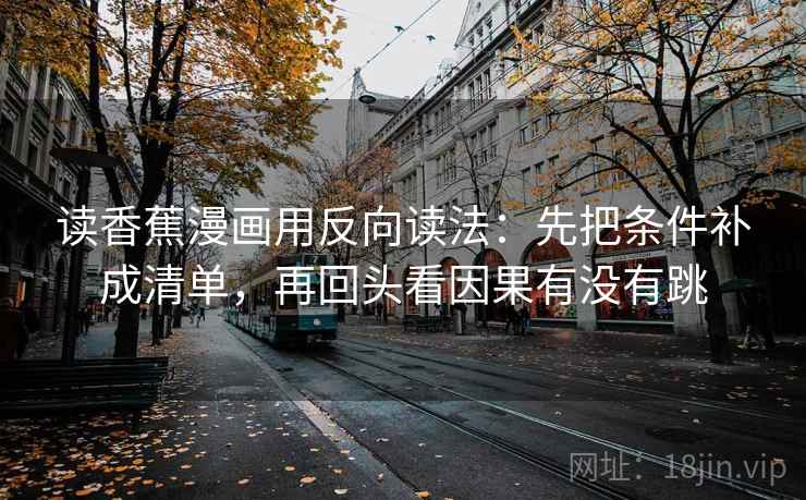 读香蕉漫画用反向读法：先把条件补成清单，再回头看因果有没有跳