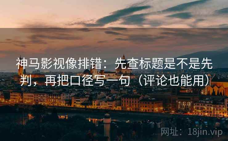 神马影视像排错：先查标题是不是先判，再把口径写一句（评论也能用）