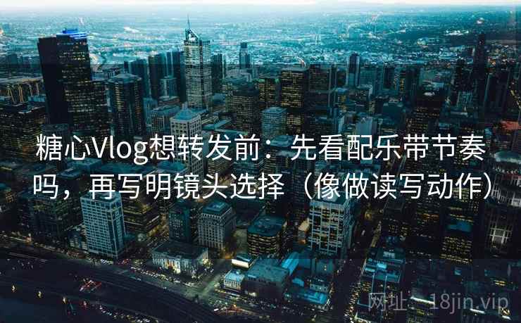 糖心Vlog想转发前：先看配乐带节奏吗，再写明镜头选择（像做读写动作）