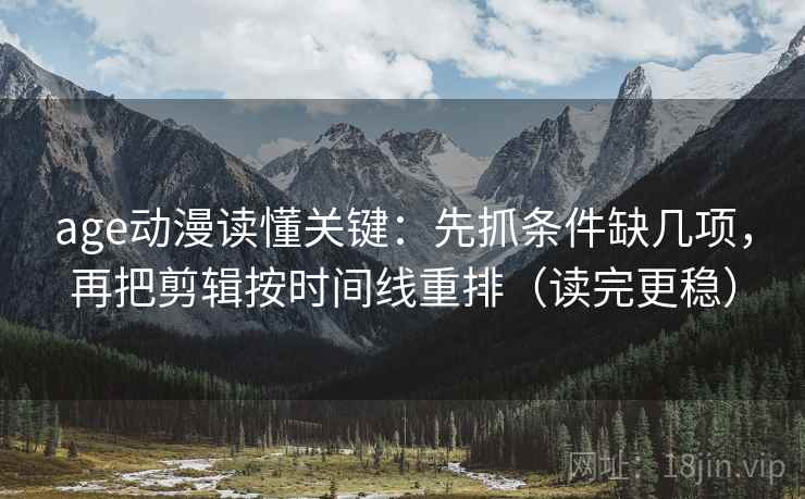 age动漫读懂关键：先抓条件缺几项，再把剪辑按时间线重排（读完更稳）
