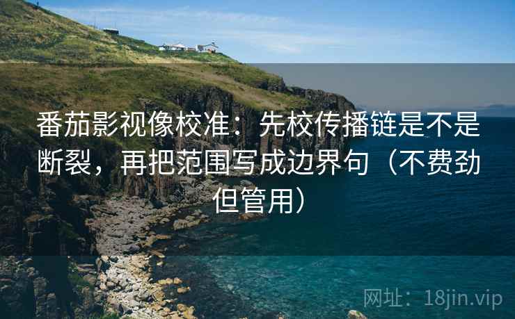 番茄影视像校准：先校传播链是不是断裂，再把范围写成边界句（不费劲但管用）
