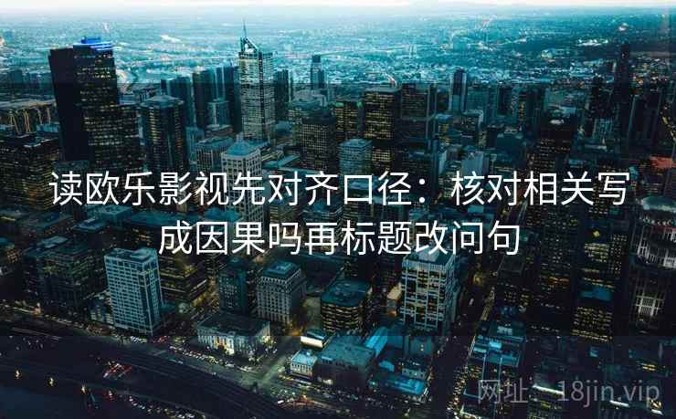 读欧乐影视先对齐口径：核对相关写成因果吗再标题改问句