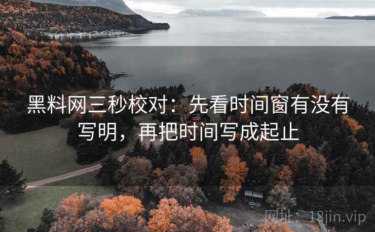 黑料网三秒校对：先看时间窗有没有写明，再把时间写成起止