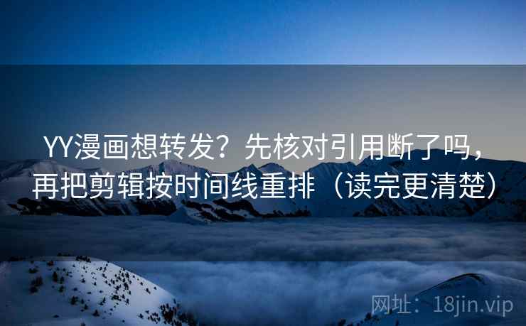 YY漫画想转发？先核对引用断了吗，再把剪辑按时间线重排（读完更清楚）