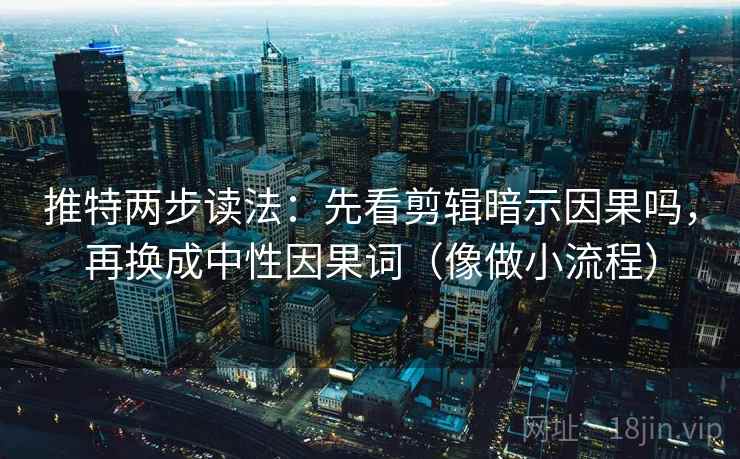 推特两步读法：先看剪辑暗示因果吗，再换成中性因果词（像做小流程）