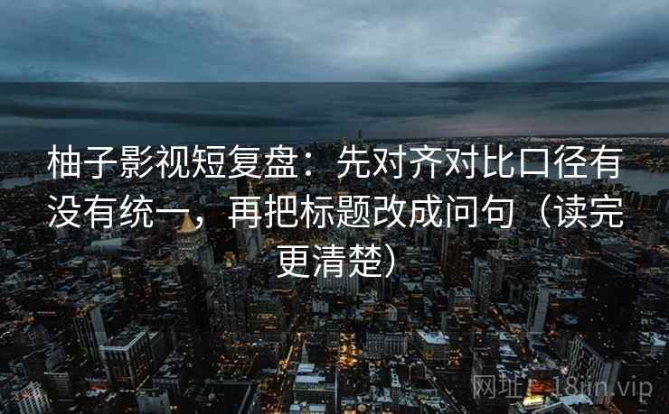 柚子影视短复盘：先对齐对比口径有没有统一，再把标题改成问句（读完更清楚）