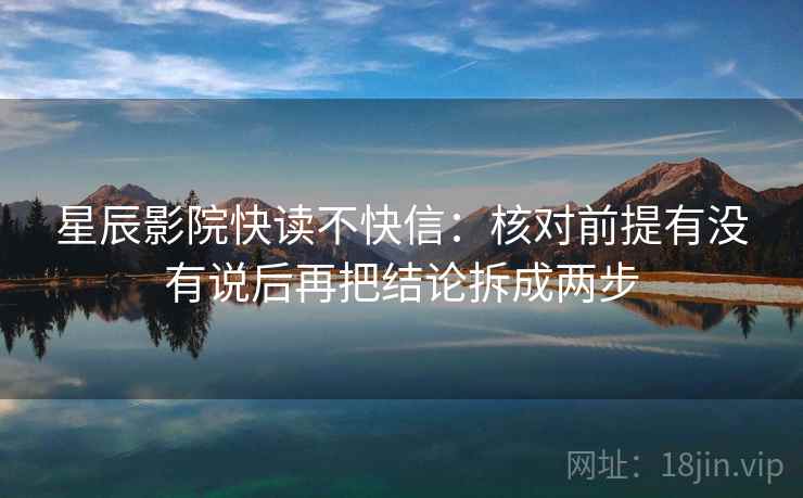 星辰影院快读不快信：核对前提有没有说后再把结论拆成两步