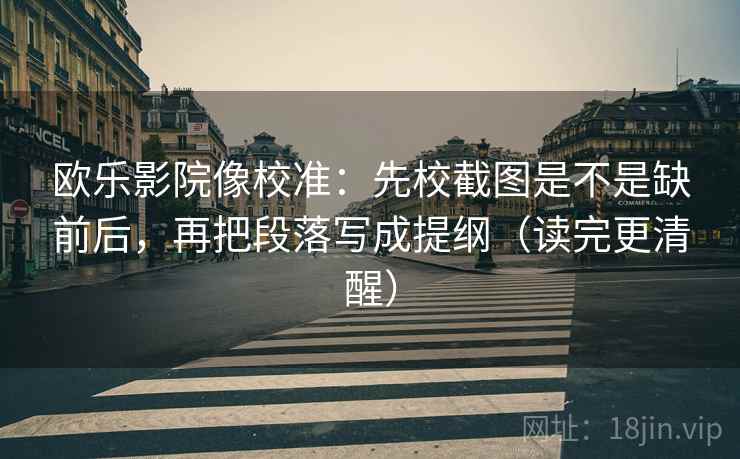 欧乐影院像校准：先校截图是不是缺前后，再把段落写成提纲（读完更清醒）