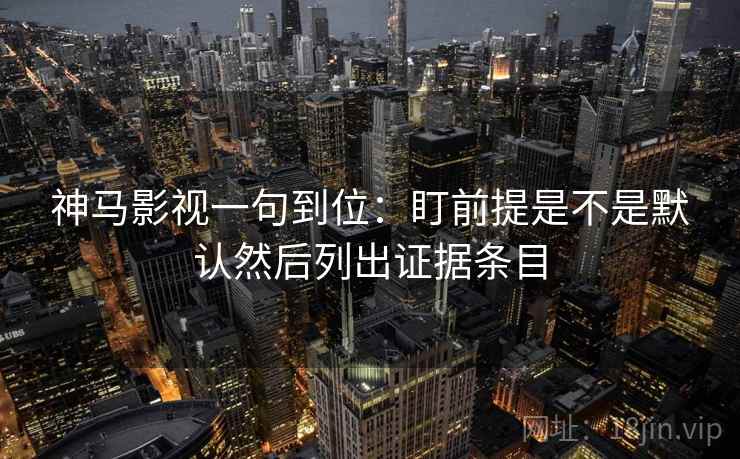 神马影视一句到位：盯前提是不是默认然后列出证据条目