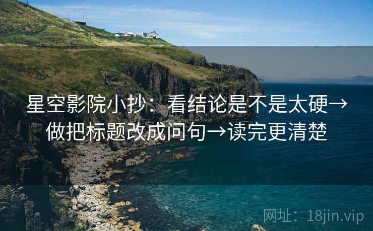 星空影院小抄：看结论是不是太硬→做把标题改成问句→读完更清楚