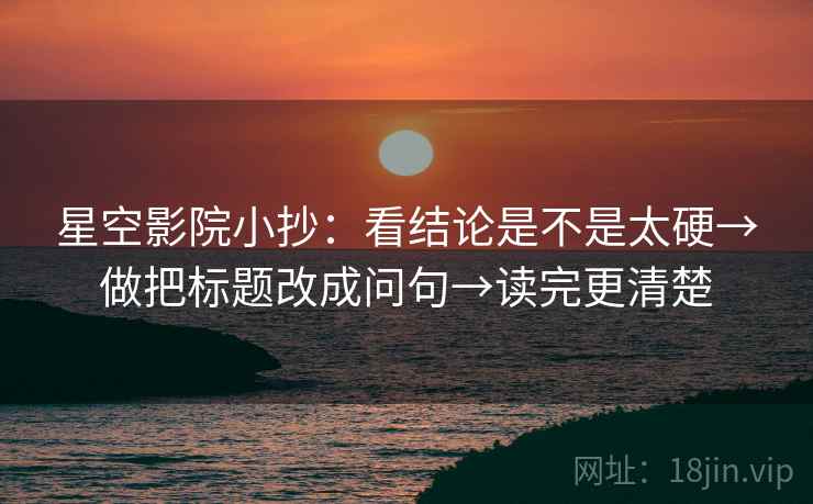 星空影院小抄：看结论是不是太硬→做把标题改成问句→读完更清楚
