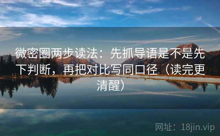 微密圈两步读法：先抓导语是不是先下判断，再把对比写同口径（读完更清醒）