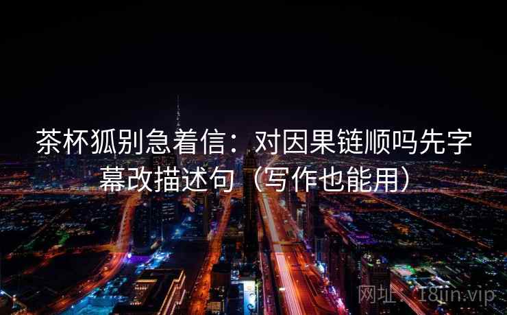 茶杯狐别急着信：对因果链顺吗先字幕改描述句（写作也能用）