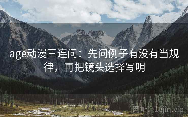 age动漫三连问：先问例子有没有当规律，再把镜头选择写明