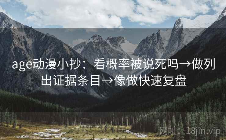 age动漫小抄：看概率被说死吗→做列出证据条目→像做快速复盘