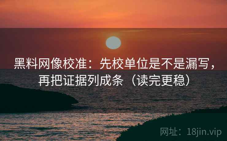 黑料网像校准：先校单位是不是漏写，再把证据列成条（读完更稳）