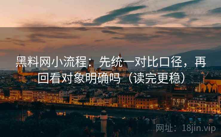 黑料网小流程：先统一对比口径，再回看对象明确吗（读完更稳）