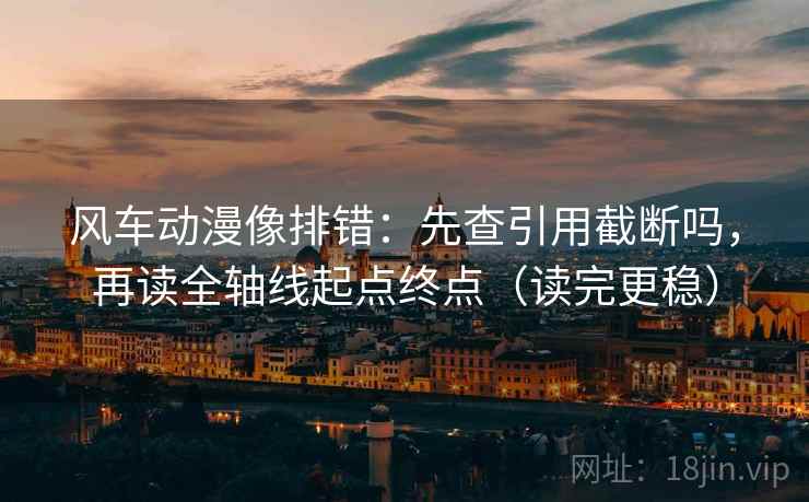 风车动漫像排错：先查引用截断吗，再读全轴线起点终点（读完更稳）