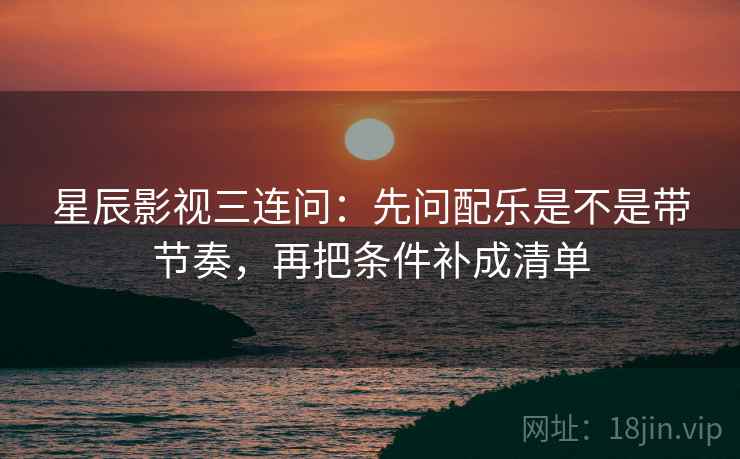 星辰影视三连问：先问配乐是不是带节奏，再把条件补成清单