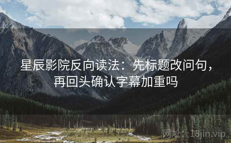 星辰影院反向读法：先标题改问句，再回头确认字幕加重吗