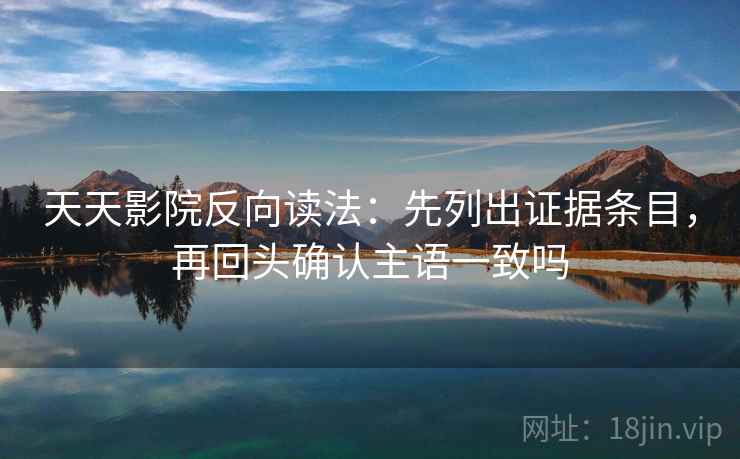 天天影院反向读法：先列出证据条目，再回头确认主语一致吗