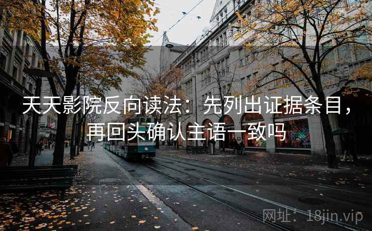 天天影院反向读法：先列出证据条目，再回头确认主语一致吗