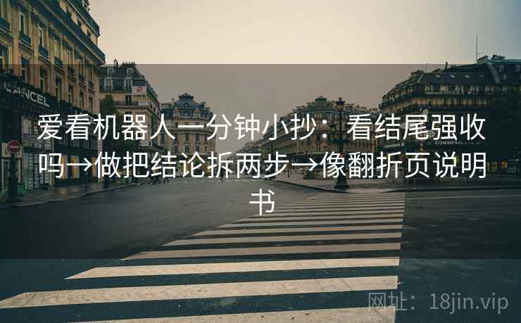 爱看机器人一分钟小抄：看结尾强收吗→做把结论拆两步→像翻折页说明书